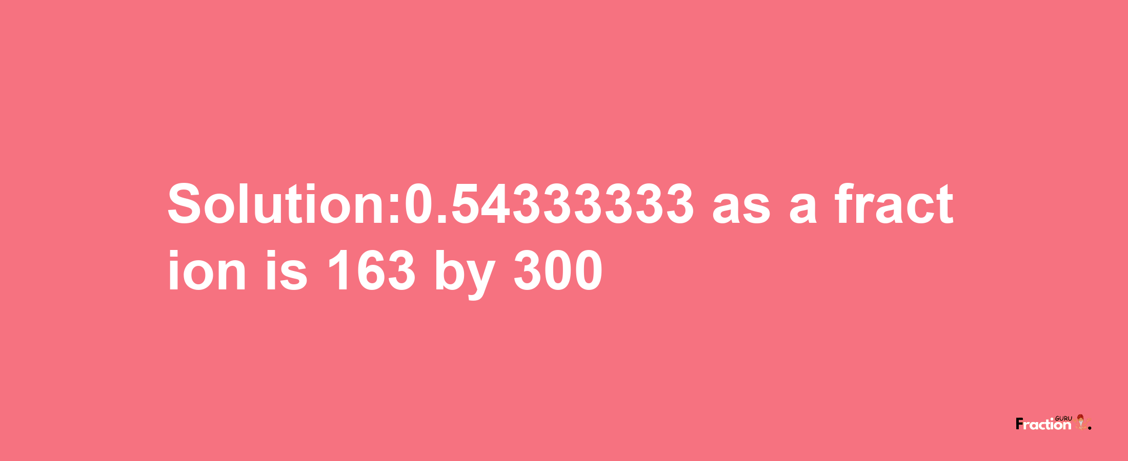 Solution:0.54333333 as a fraction is 163/300