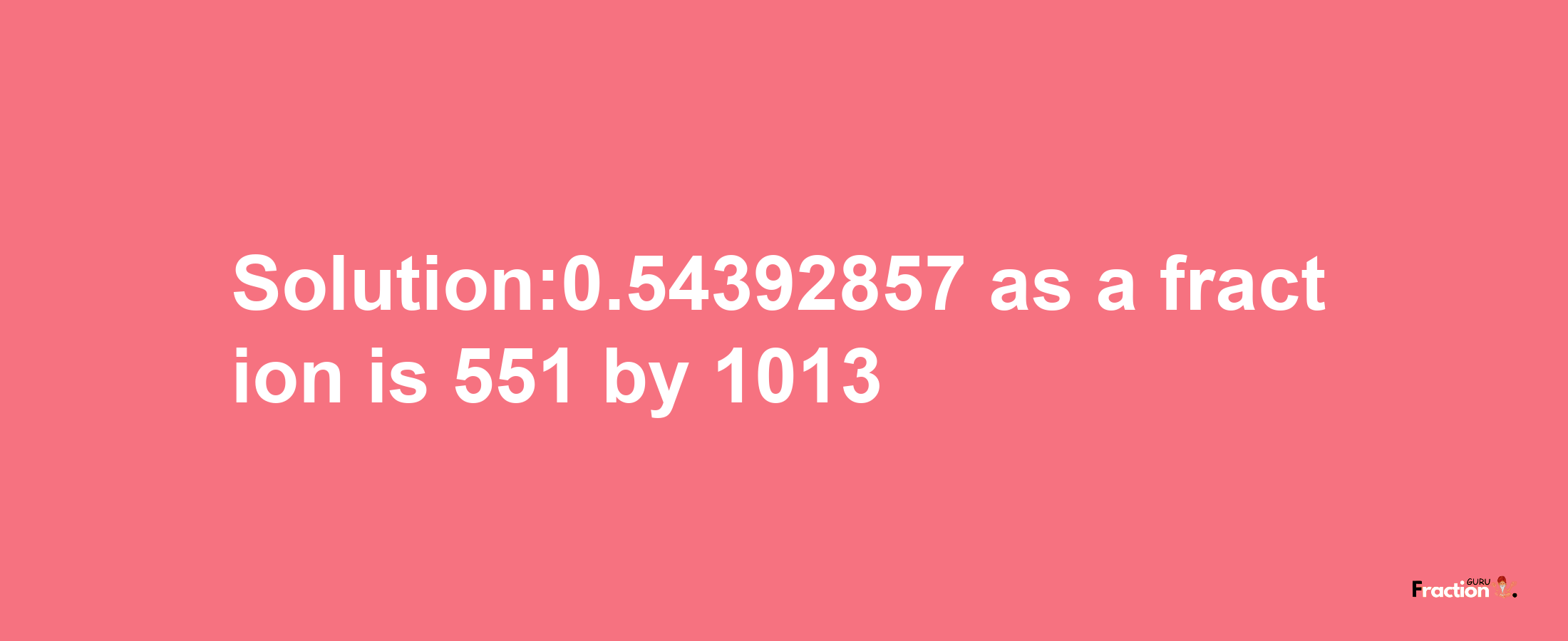 Solution:0.54392857 as a fraction is 551/1013