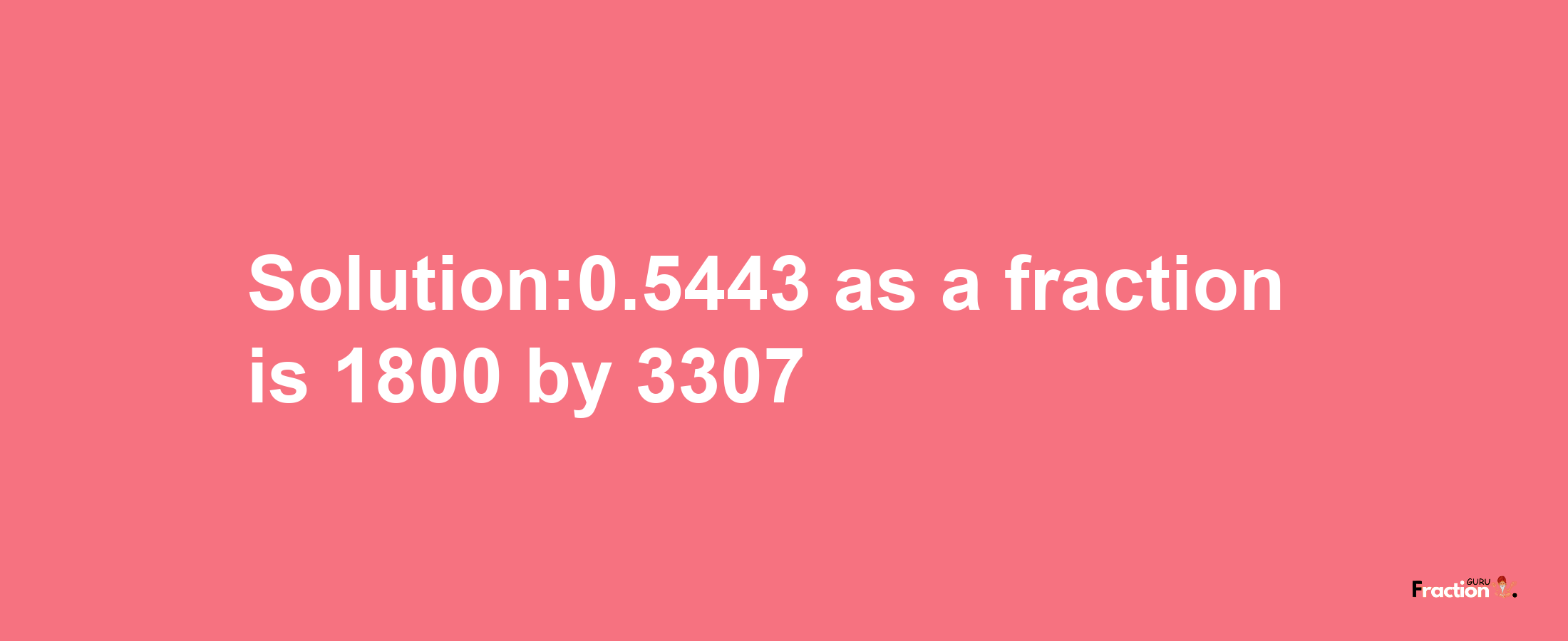 Solution:0.5443 as a fraction is 1800/3307