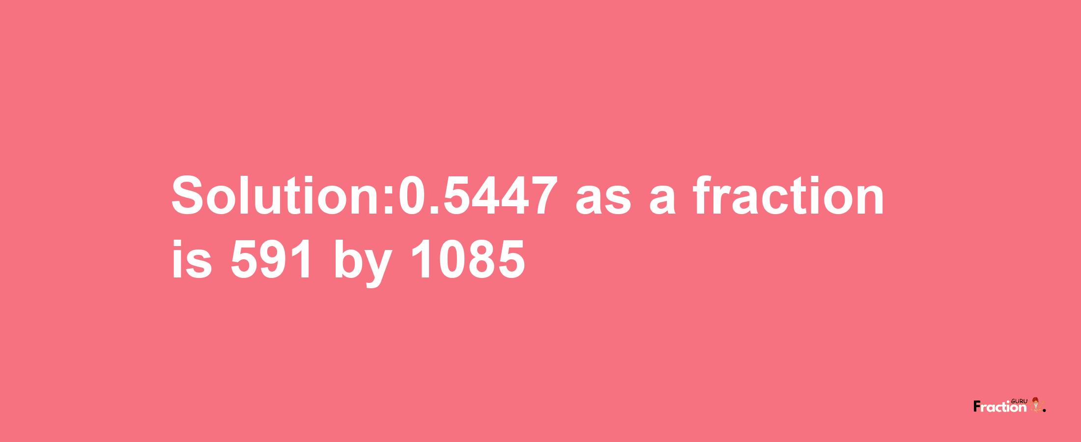 Solution:0.5447 as a fraction is 591/1085