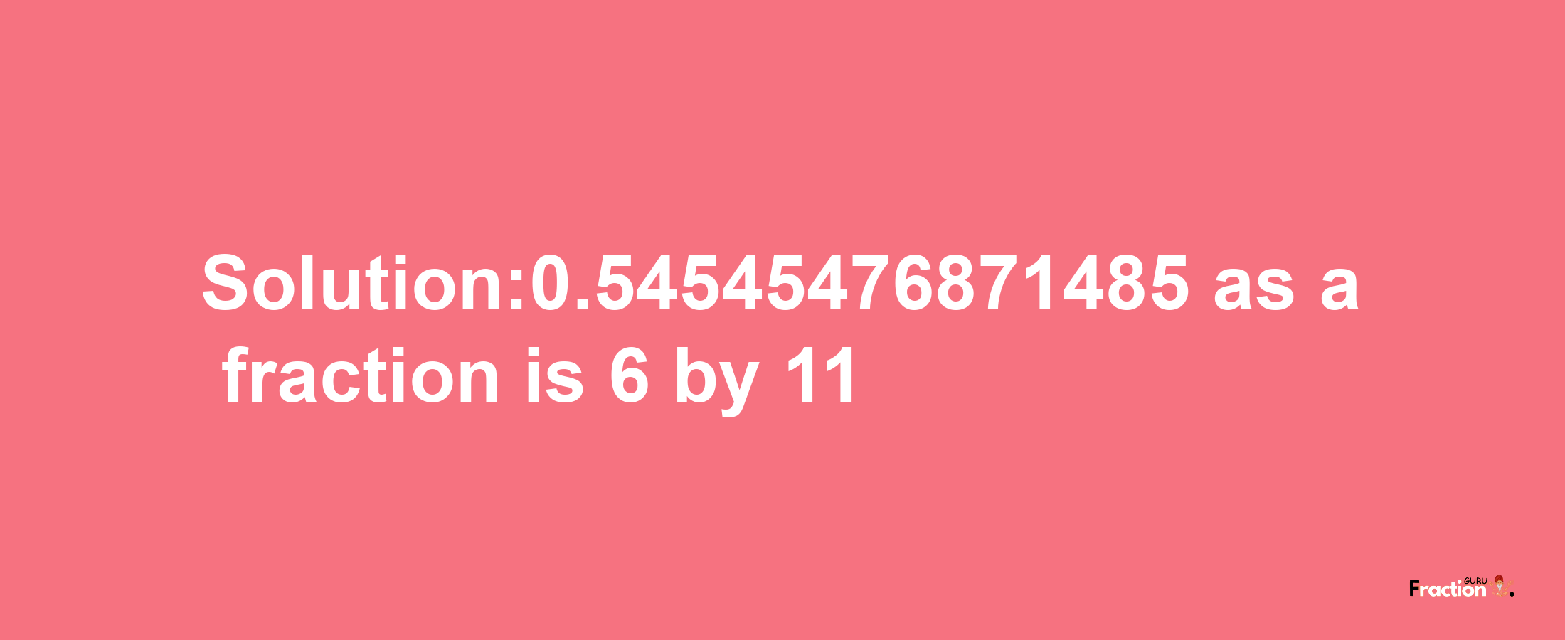 Solution:0.54545476871485 as a fraction is 6/11