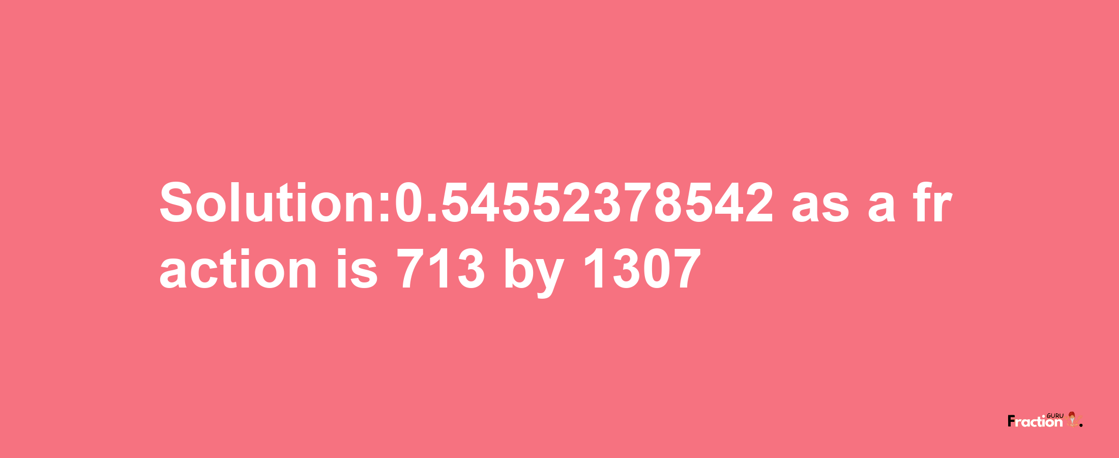 Solution:0.54552378542 as a fraction is 713/1307