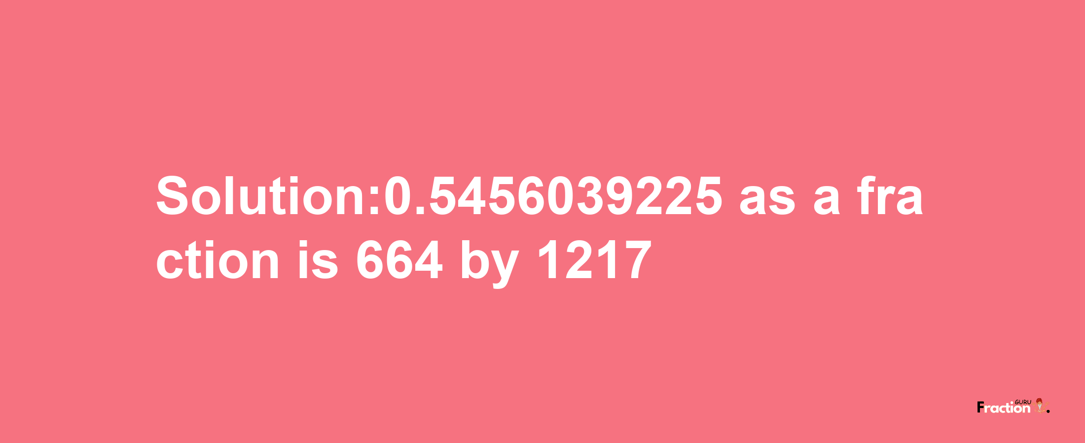 Solution:0.5456039225 as a fraction is 664/1217