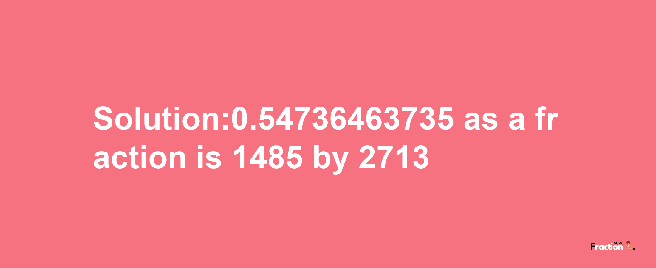 Solution:0.54736463735 as a fraction is 1485/2713