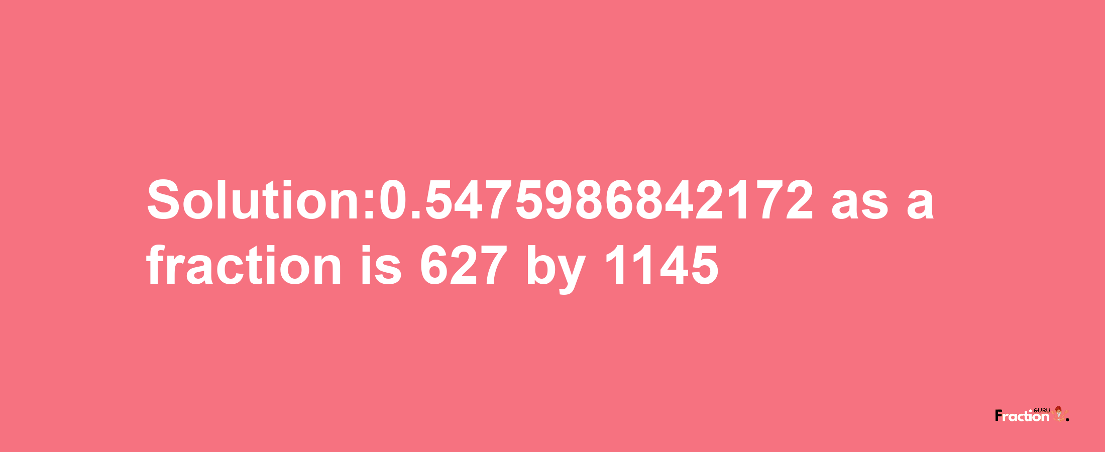 Solution:0.5475986842172 as a fraction is 627/1145