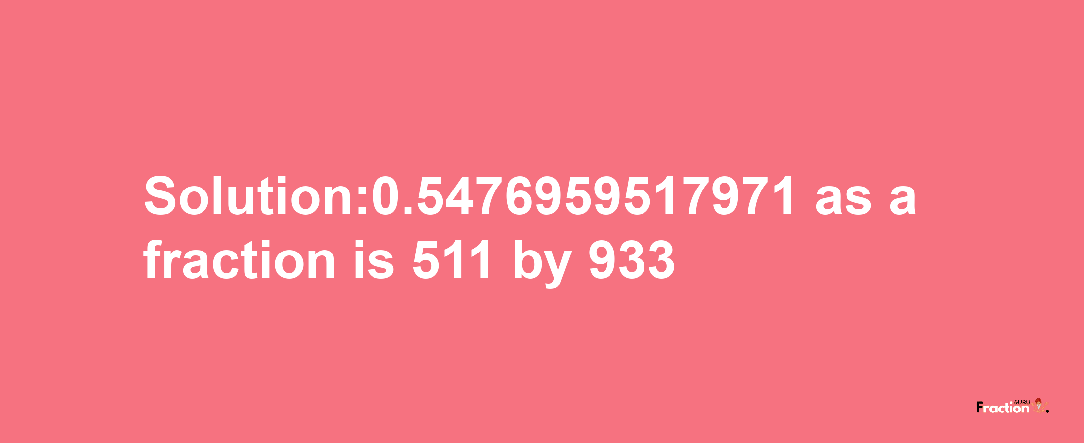 Solution:0.5476959517971 as a fraction is 511/933