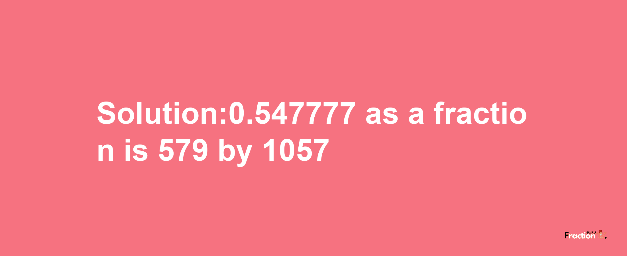 Solution:0.547777 as a fraction is 579/1057