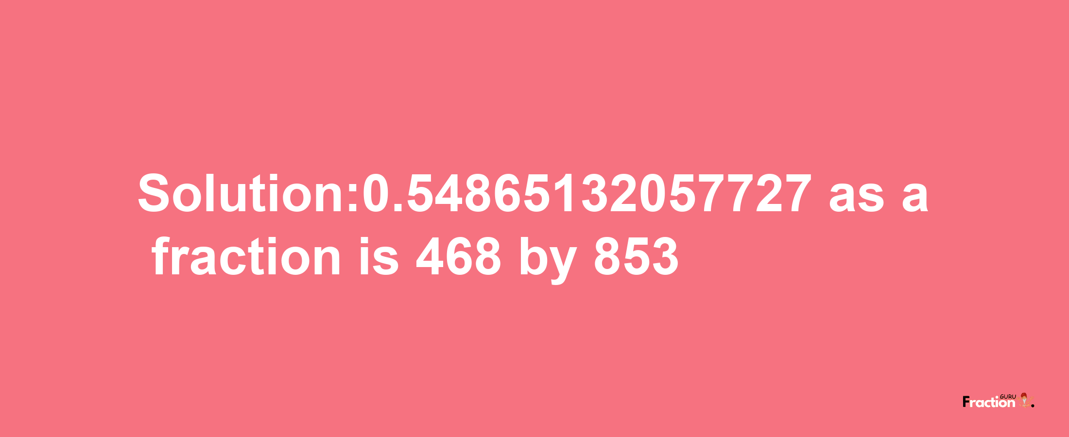 Solution:0.54865132057727 as a fraction is 468/853