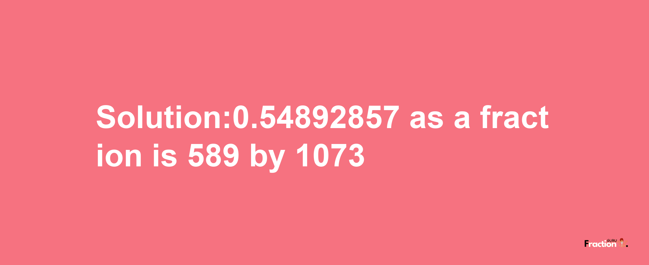 Solution:0.54892857 as a fraction is 589/1073