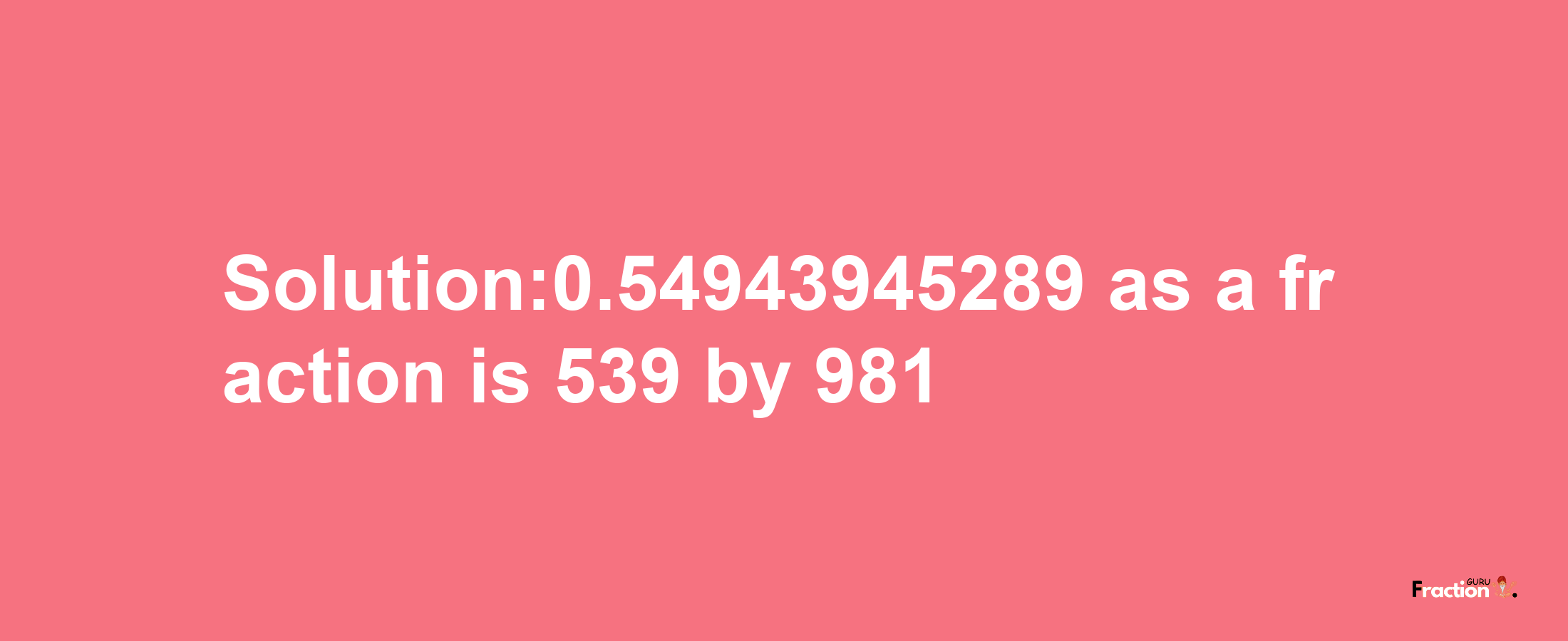 Solution:0.54943945289 as a fraction is 539/981