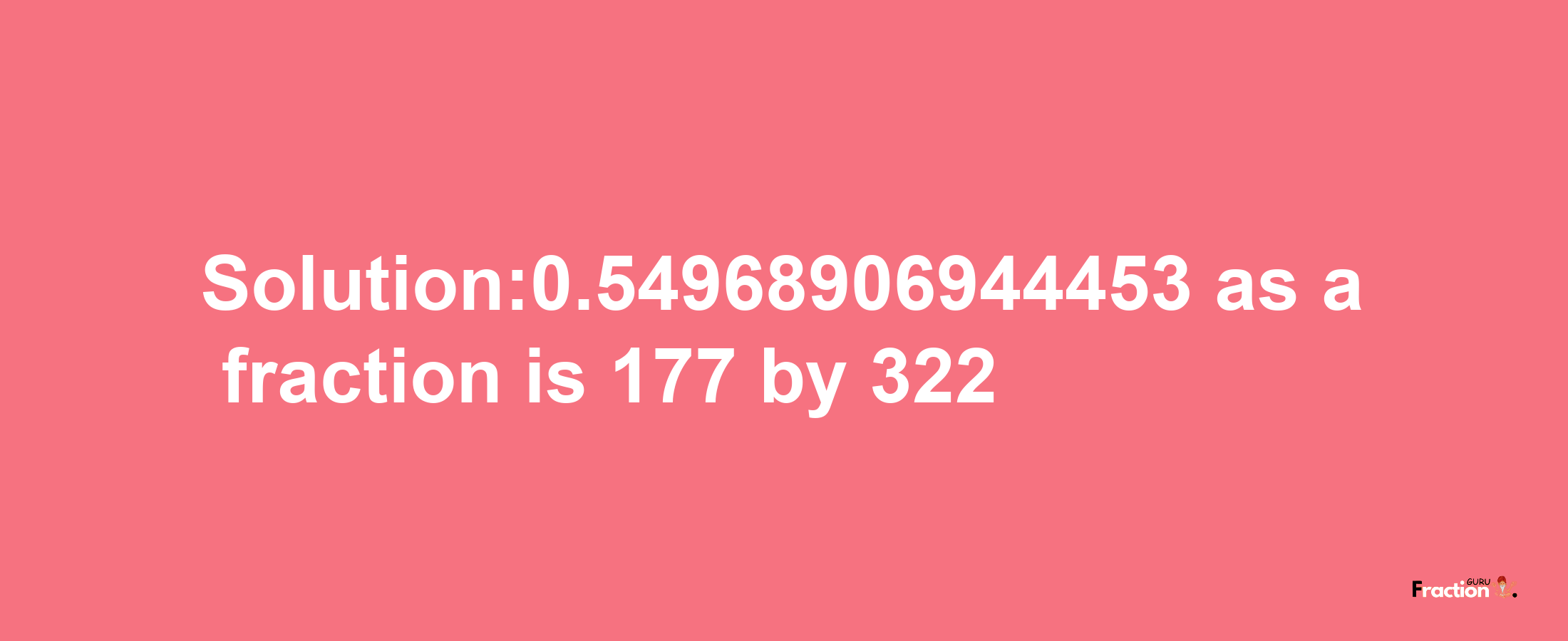 Solution:0.54968906944453 as a fraction is 177/322