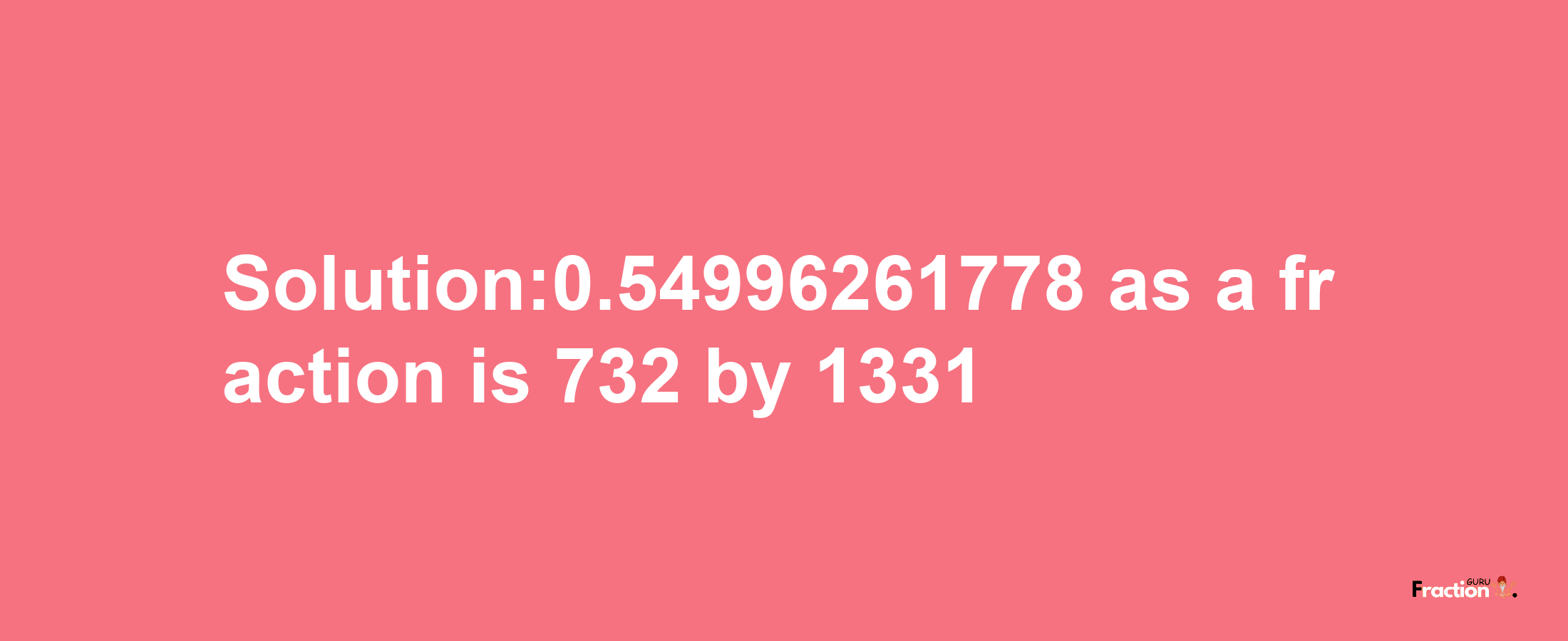 Solution:0.54996261778 as a fraction is 732/1331