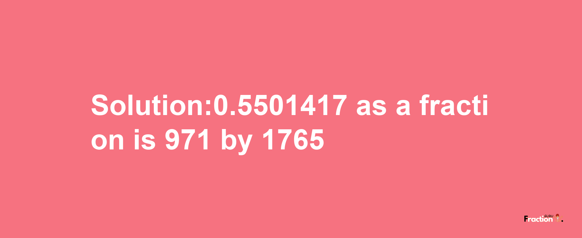 Solution:0.5501417 as a fraction is 971/1765