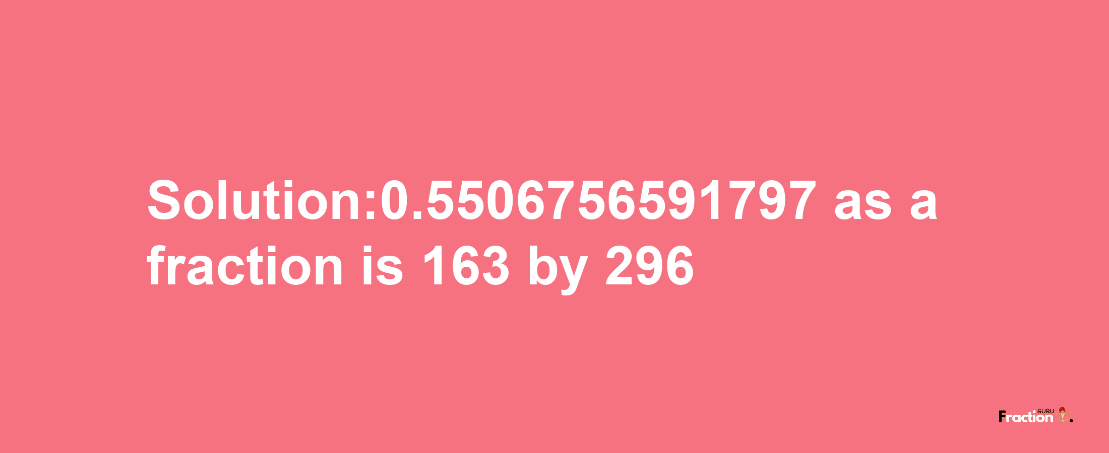 Solution:0.5506756591797 as a fraction is 163/296