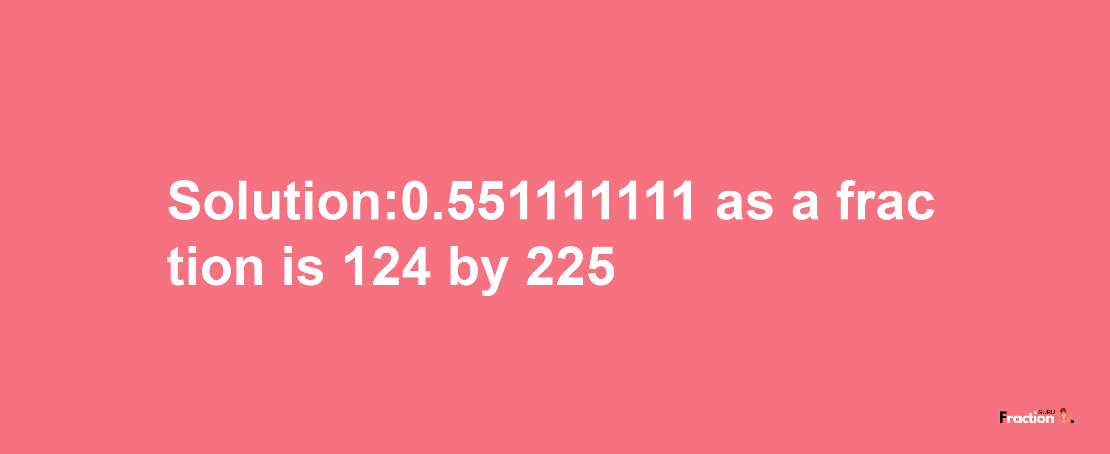 Solution:0.551111111 as a fraction is 124/225