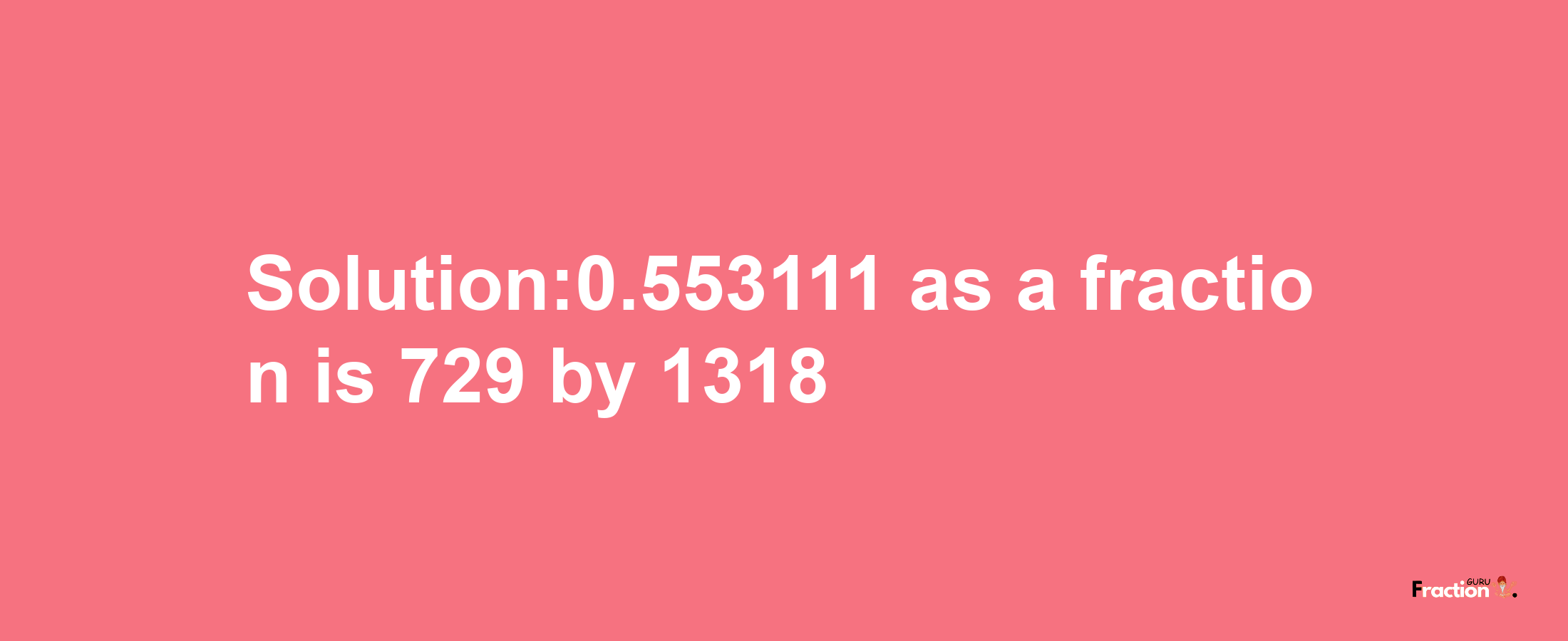 Solution:0.553111 as a fraction is 729/1318