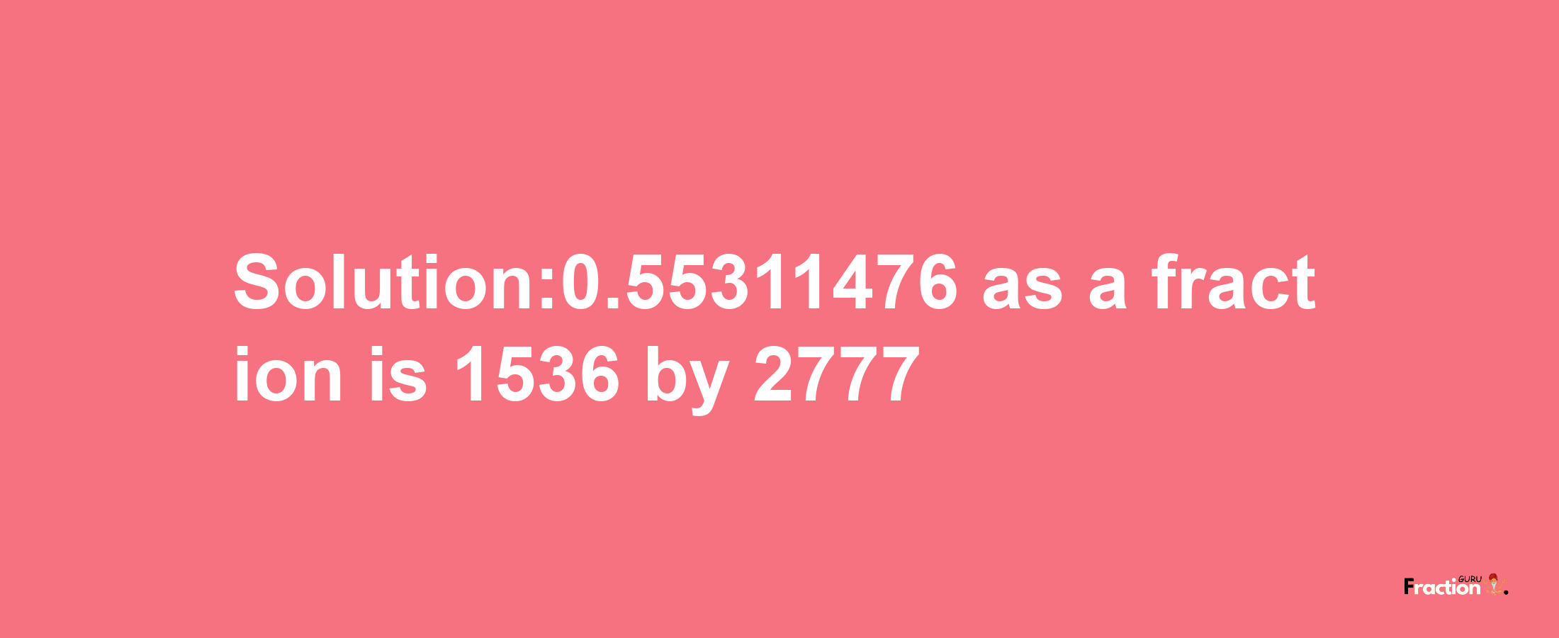 Solution:0.55311476 as a fraction is 1536/2777