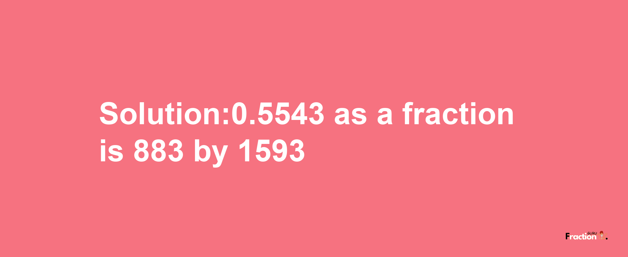 Solution:0.5543 as a fraction is 883/1593