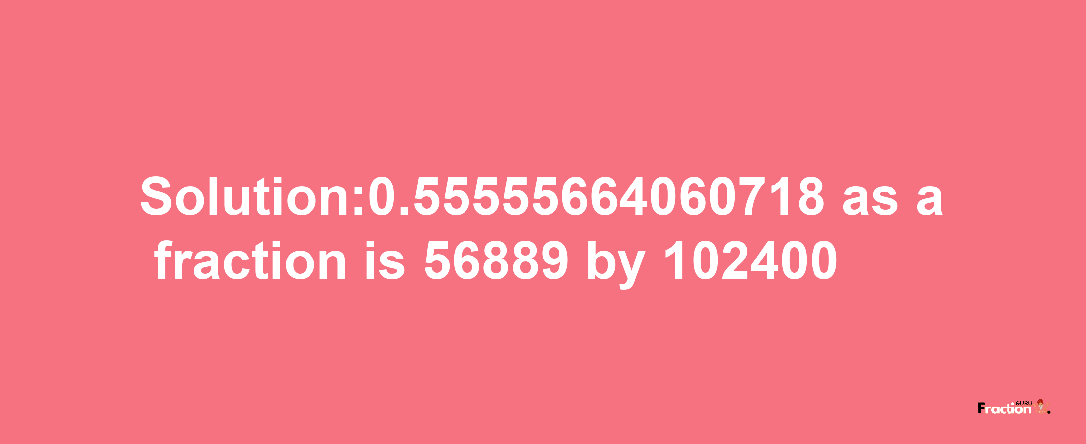 Solution:0.55555664060718 as a fraction is 56889/102400