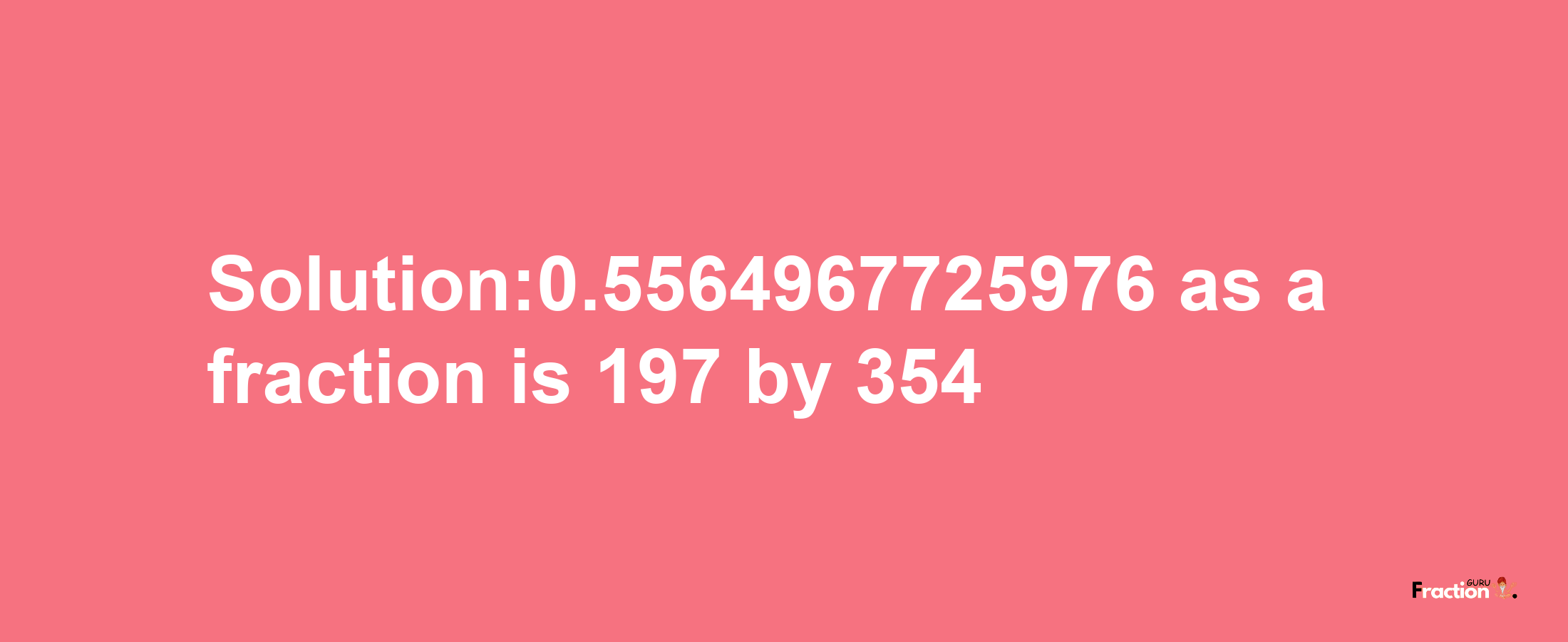 Solution:0.5564967725976 as a fraction is 197/354