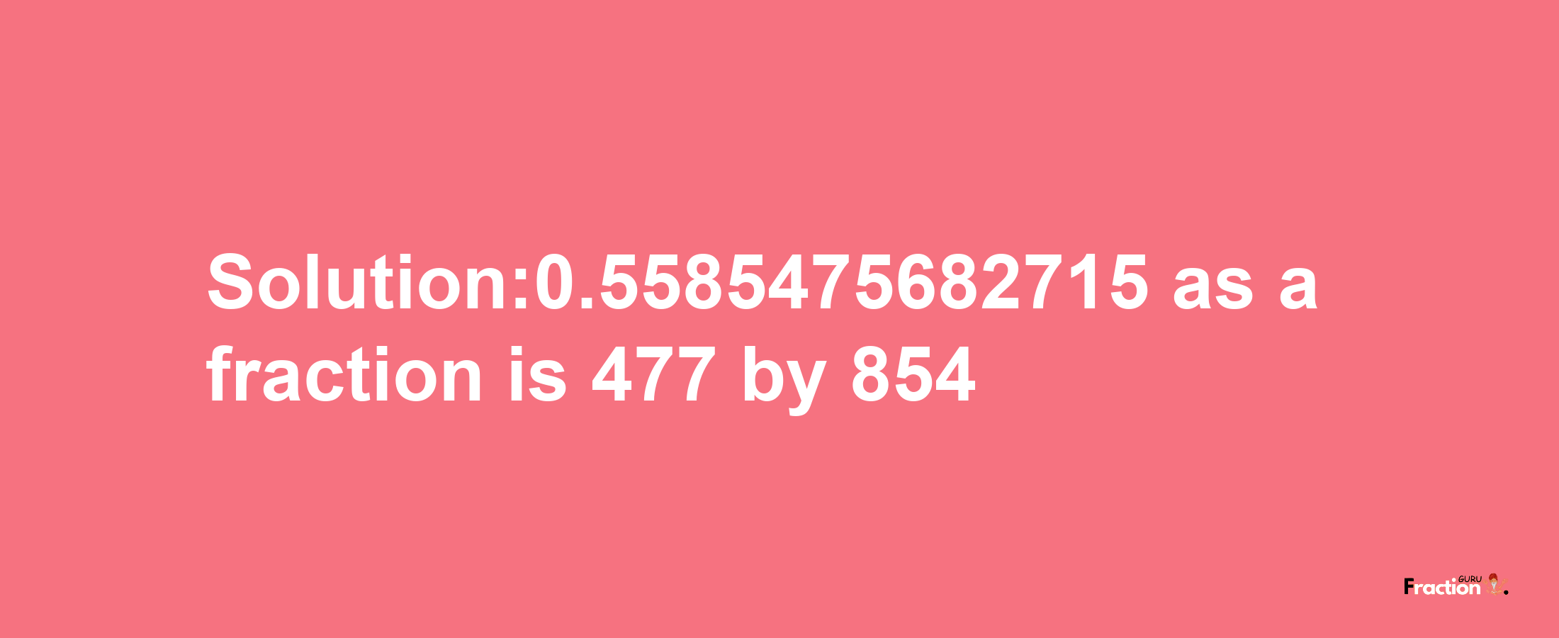 Solution:0.5585475682715 as a fraction is 477/854