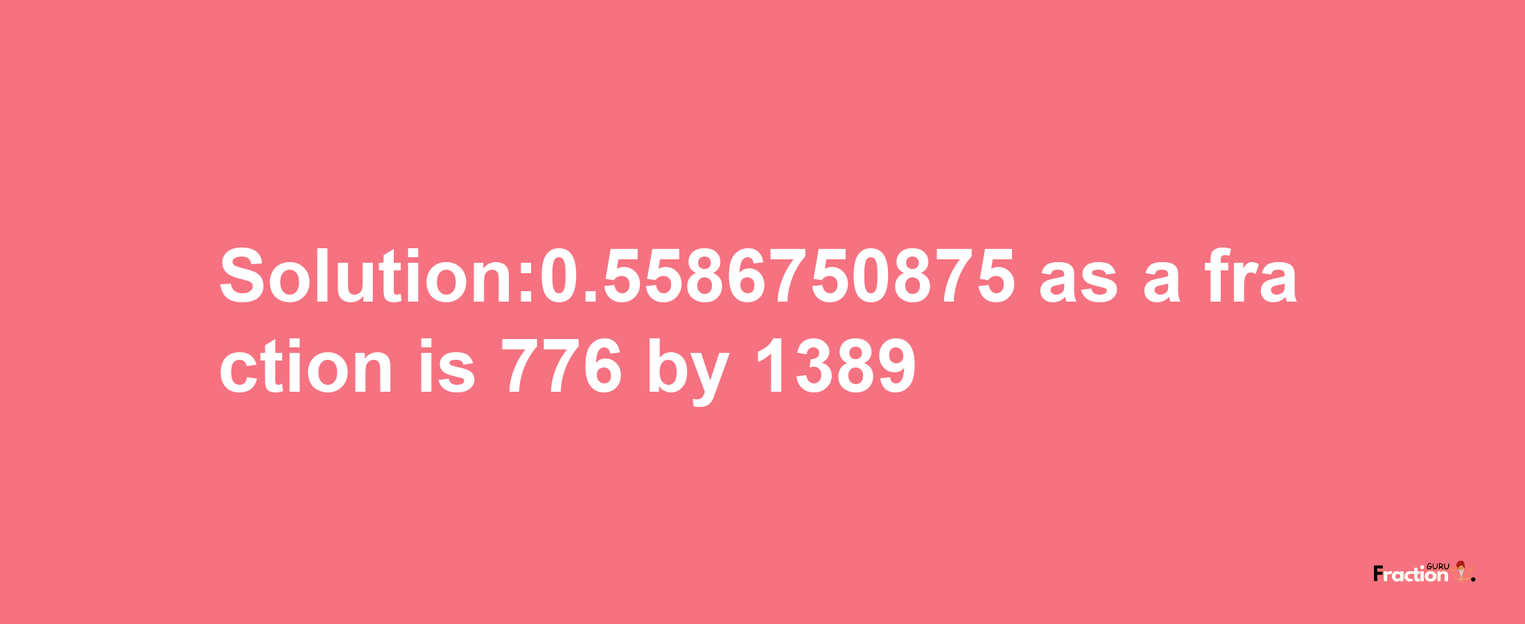 Solution:0.5586750875 as a fraction is 776/1389