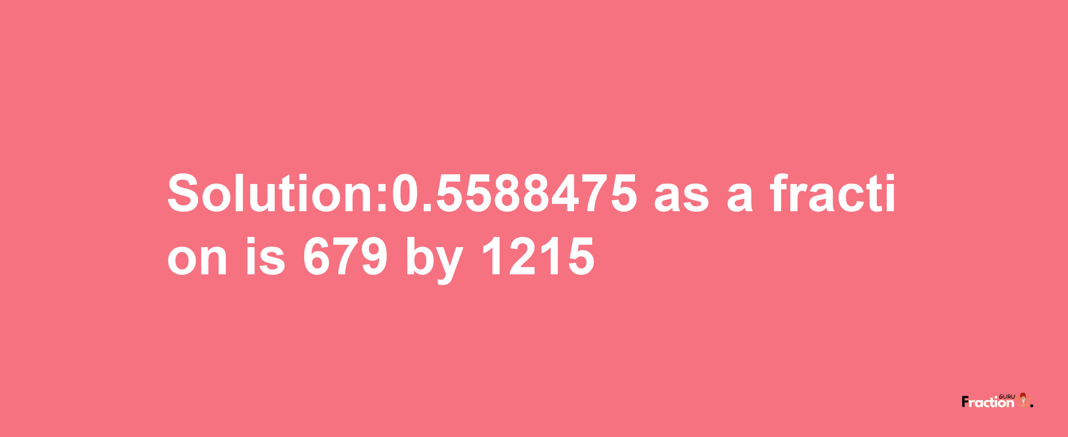 Solution:0.5588475 as a fraction is 679/1215