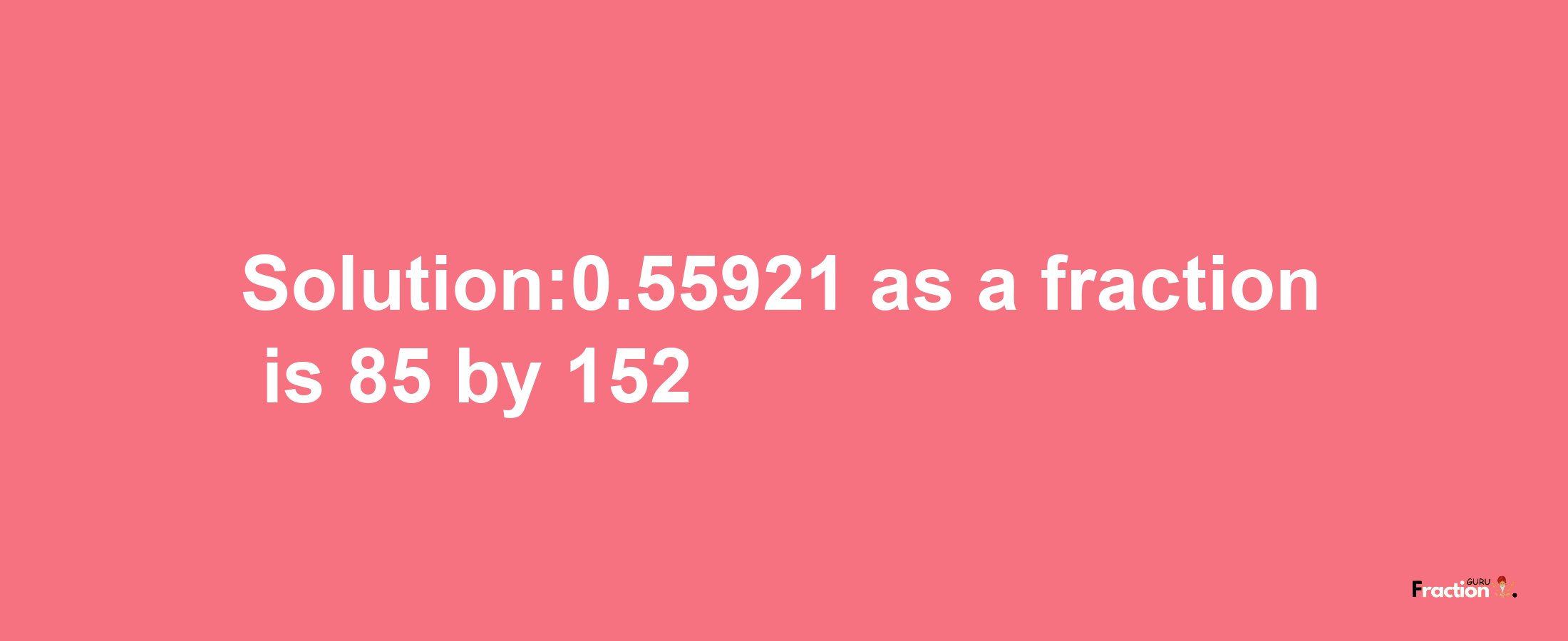 Solution:0.55921 as a fraction is 85/152