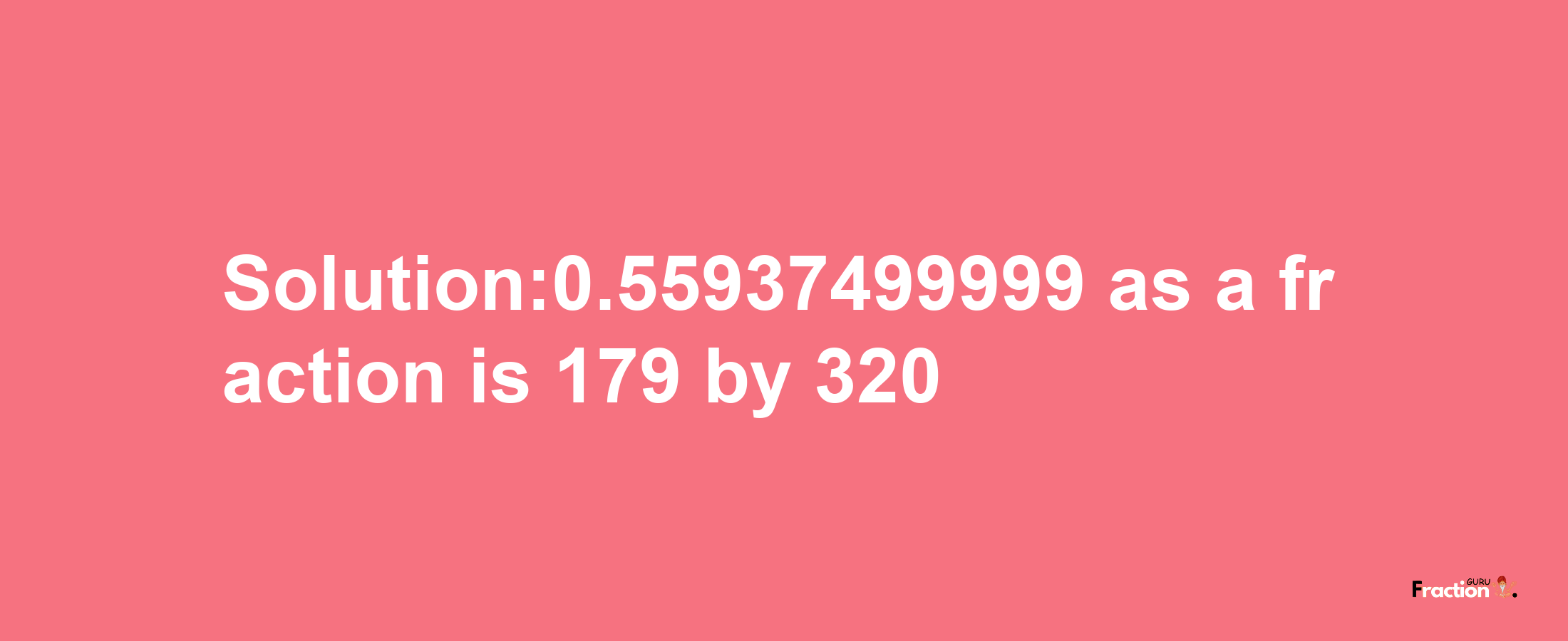 Solution:0.55937499999 as a fraction is 179/320