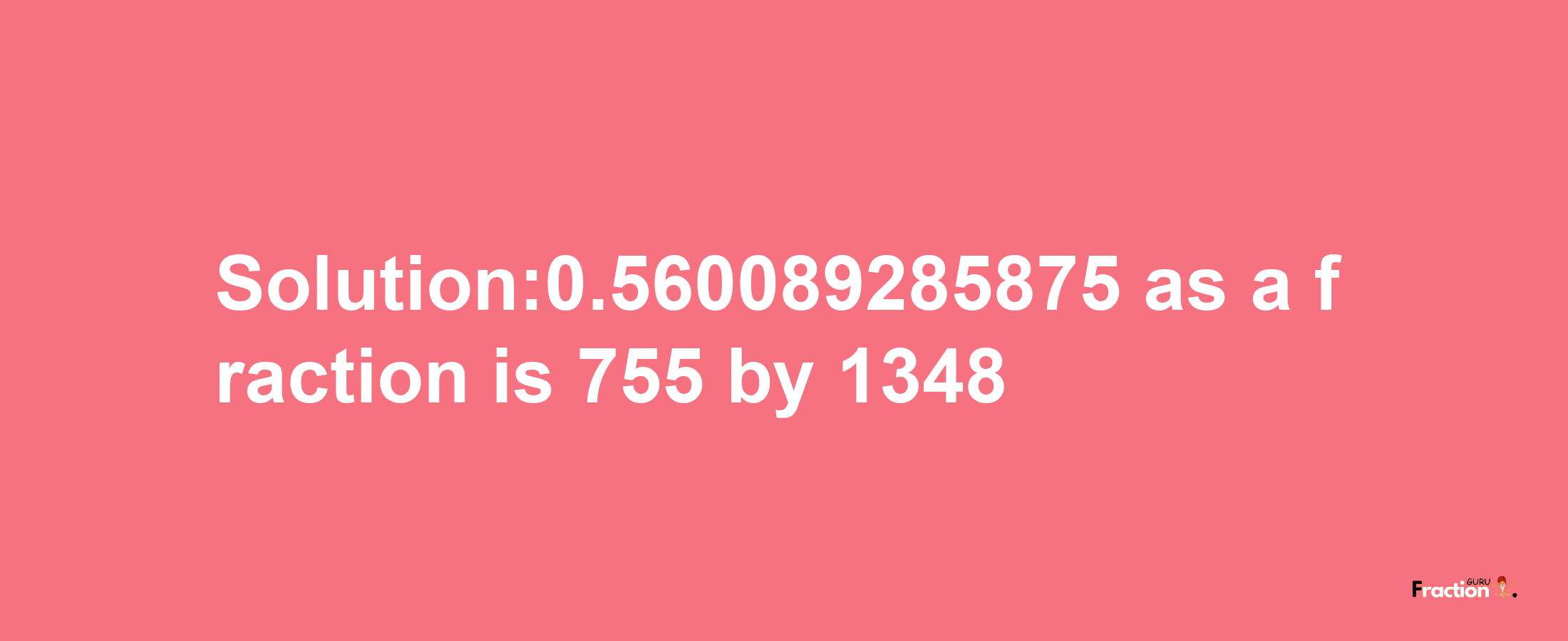 Solution:0.560089285875 as a fraction is 755/1348