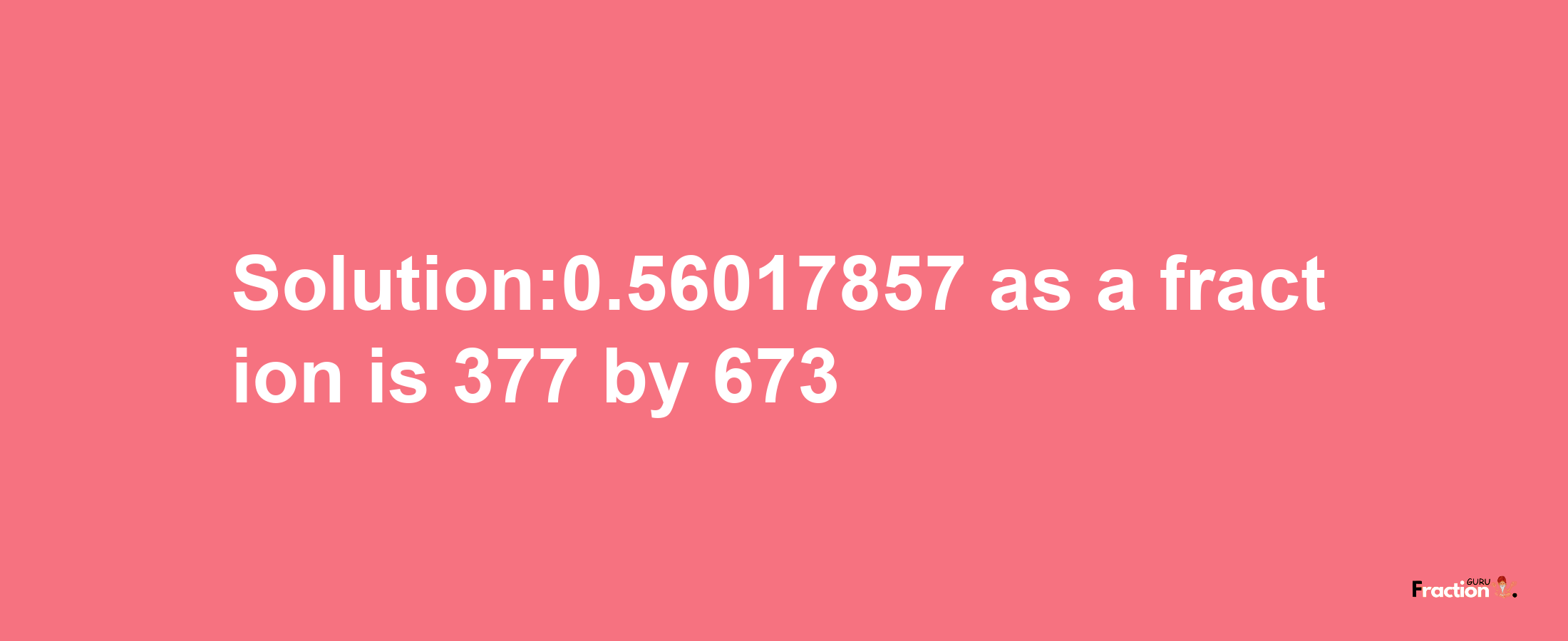 Solution:0.56017857 as a fraction is 377/673