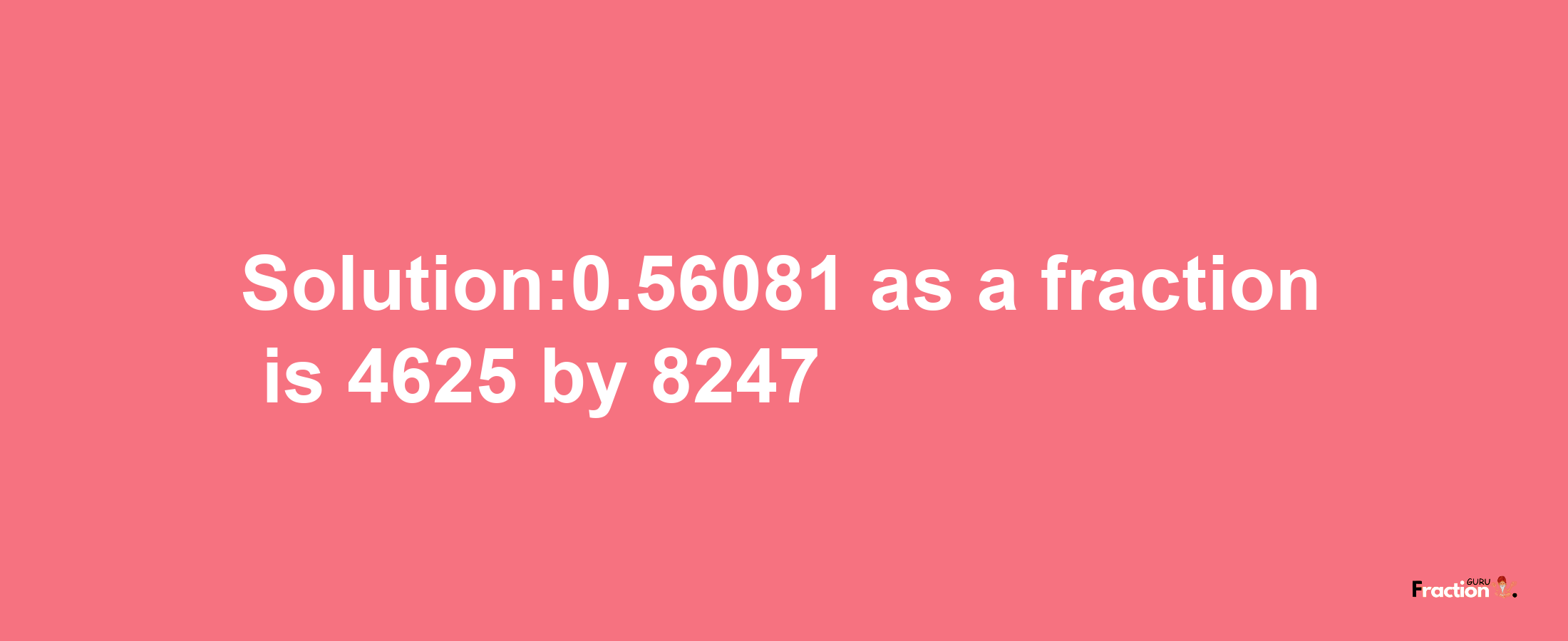 Solution:0.56081 as a fraction is 4625/8247