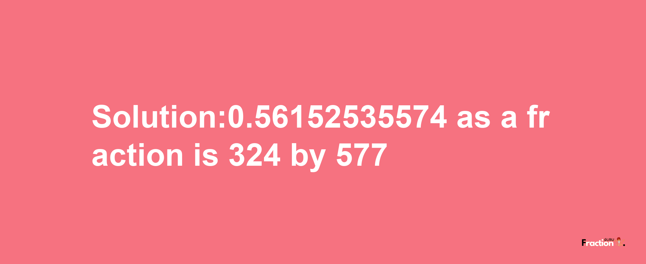 Solution:0.56152535574 as a fraction is 324/577