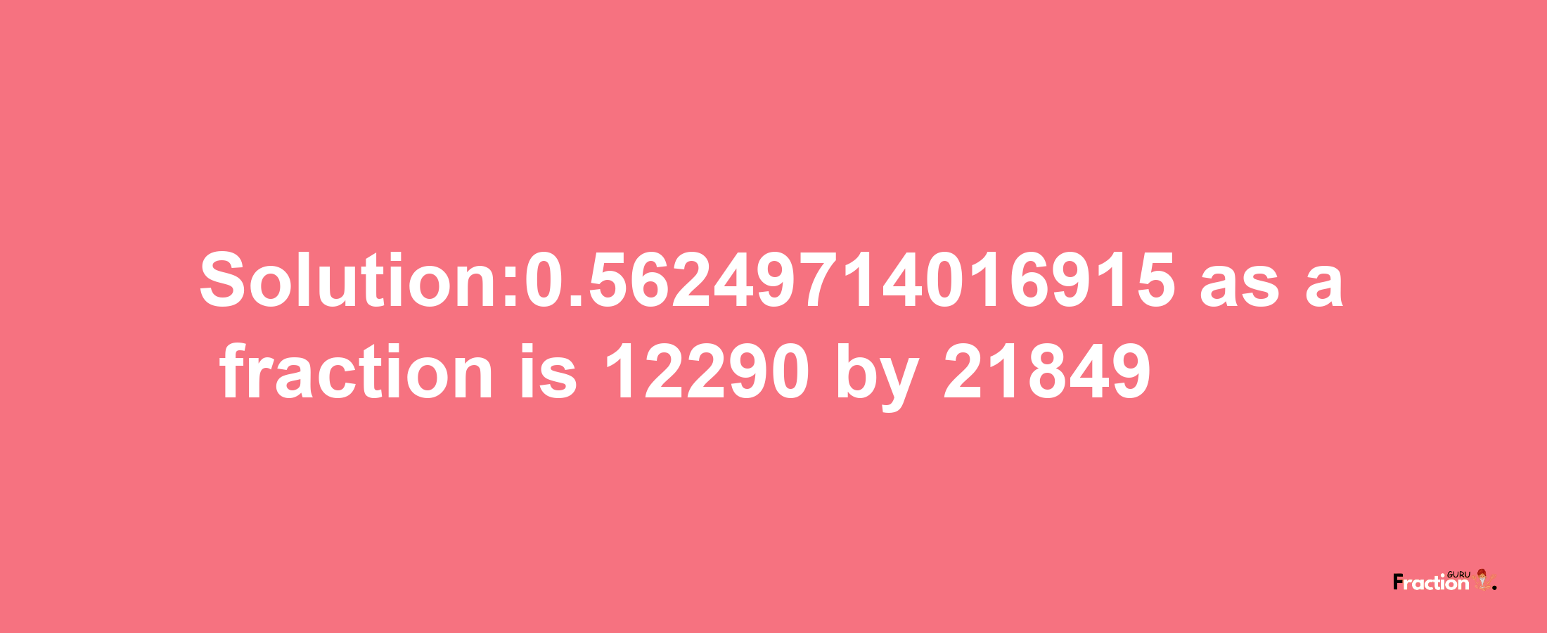 Solution:0.56249714016915 as a fraction is 12290/21849