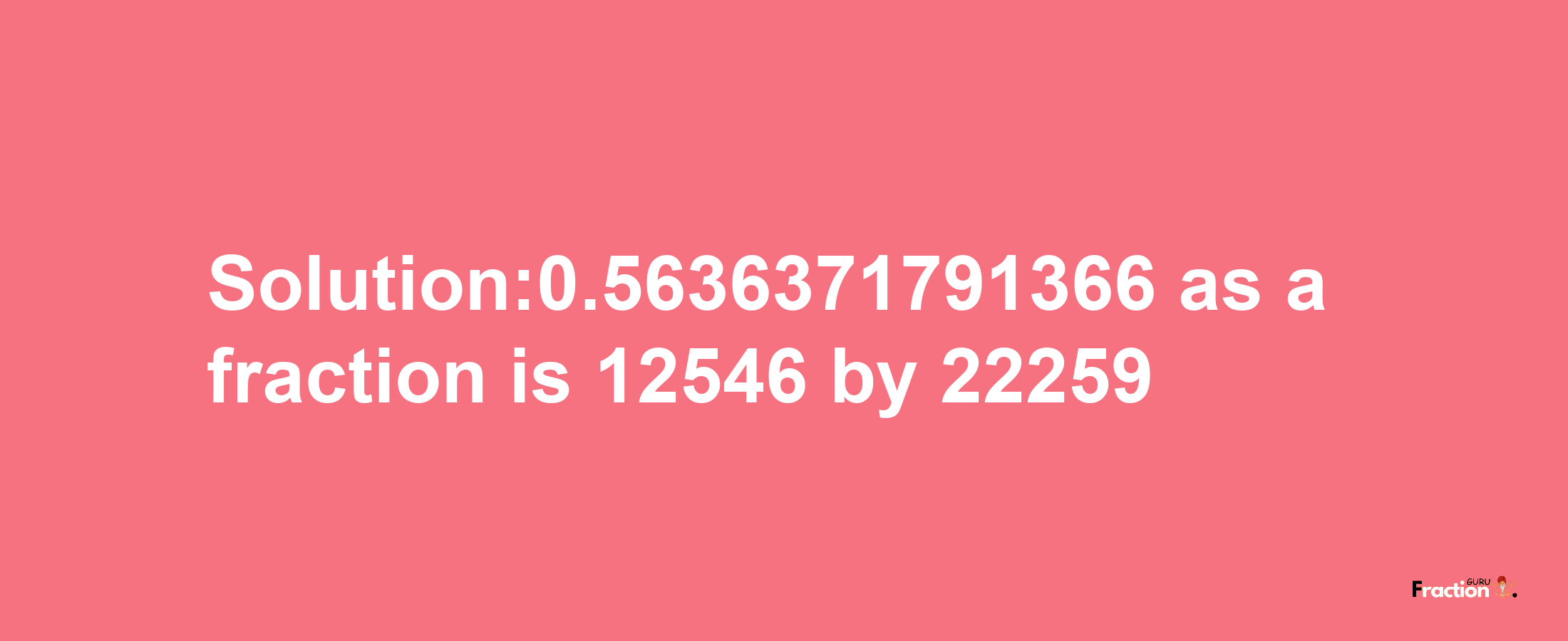 Solution:0.5636371791366 as a fraction is 12546/22259