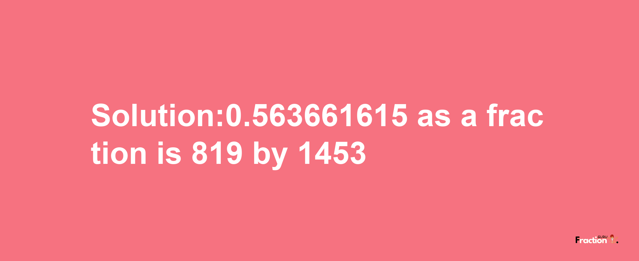 Solution:0.563661615 as a fraction is 819/1453