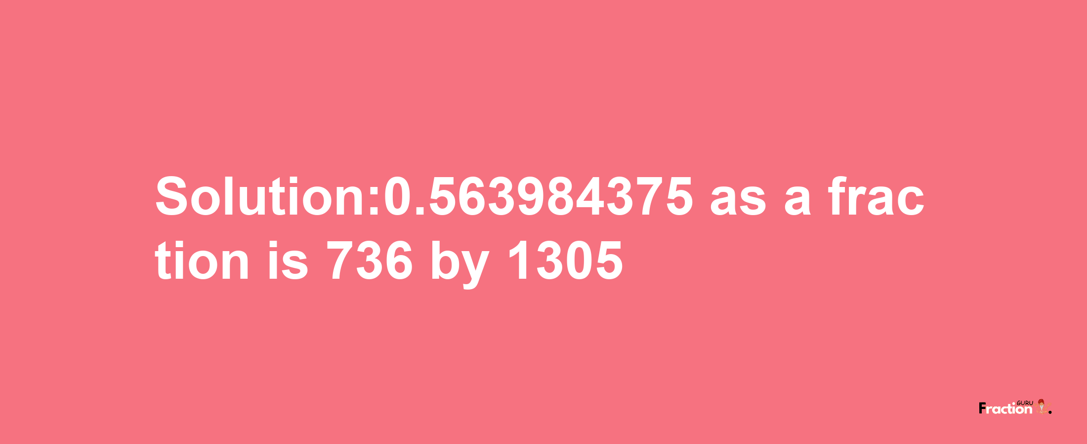 Solution:0.563984375 as a fraction is 736/1305