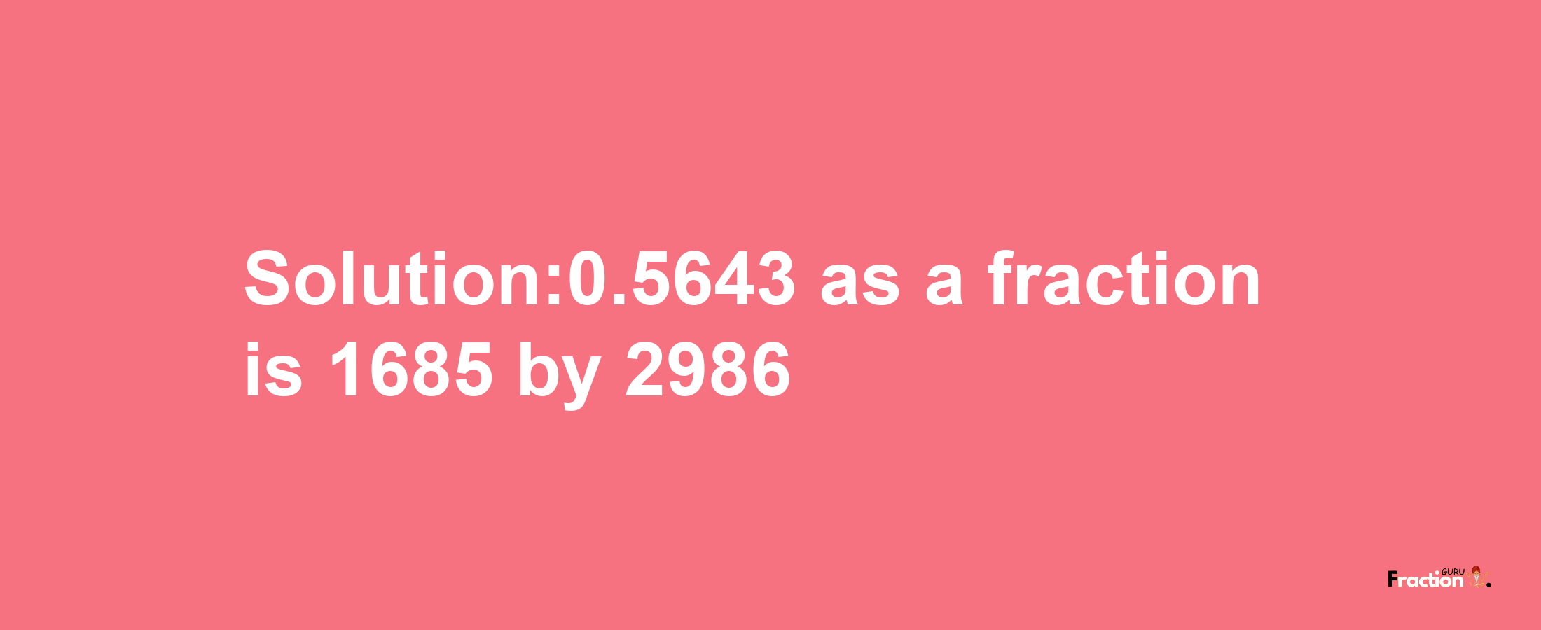 Solution:0.5643 as a fraction is 1685/2986