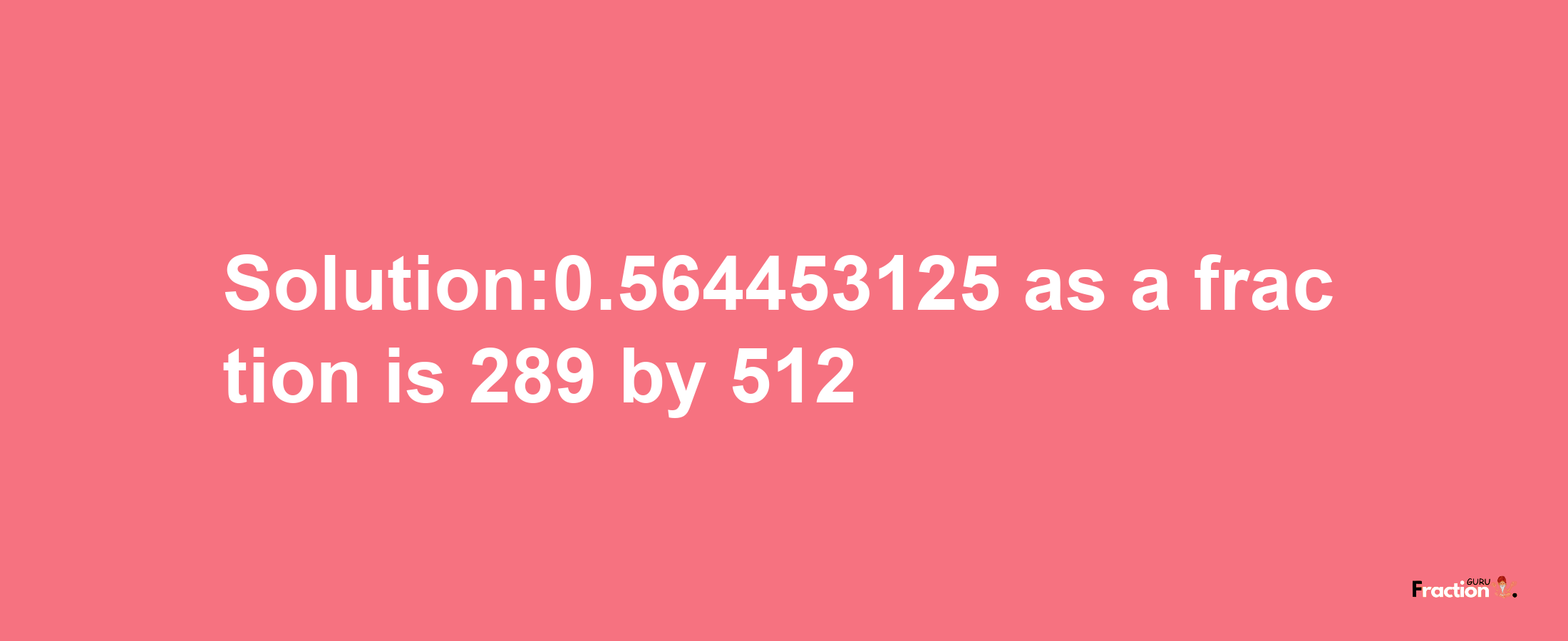 Solution:0.564453125 as a fraction is 289/512