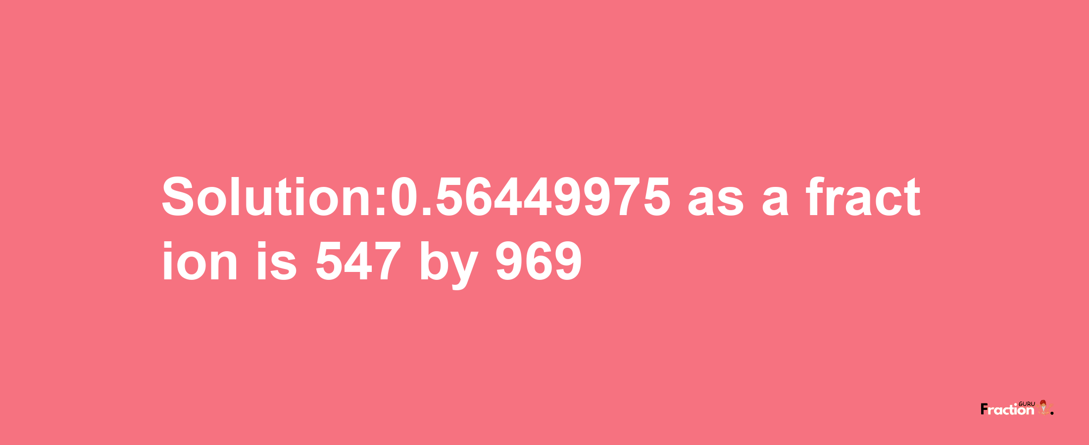 Solution:0.56449975 as a fraction is 547/969