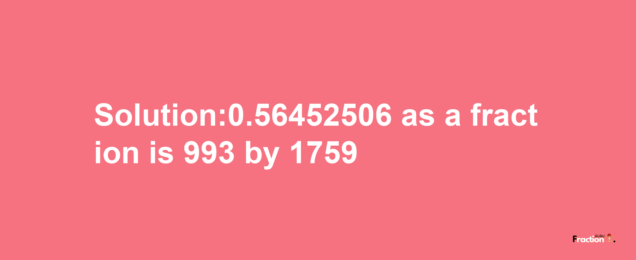 Solution:0.56452506 as a fraction is 993/1759