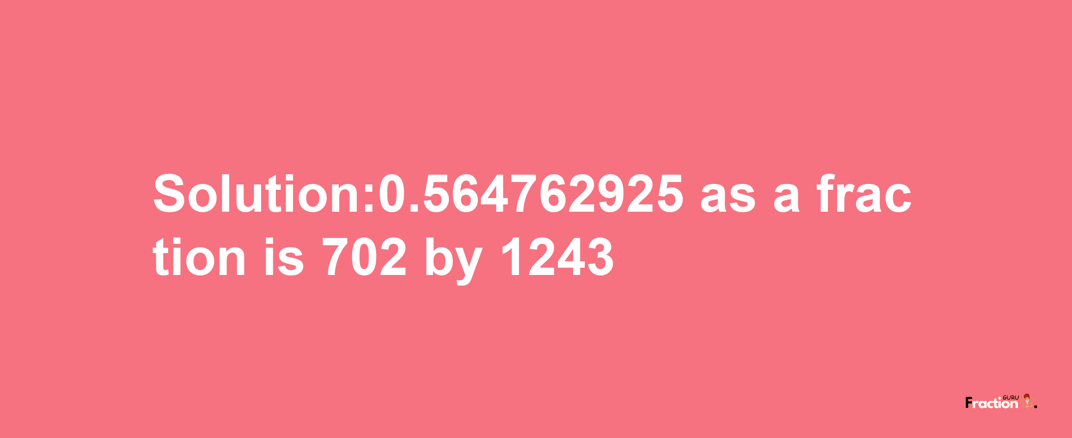 Solution:0.564762925 as a fraction is 702/1243