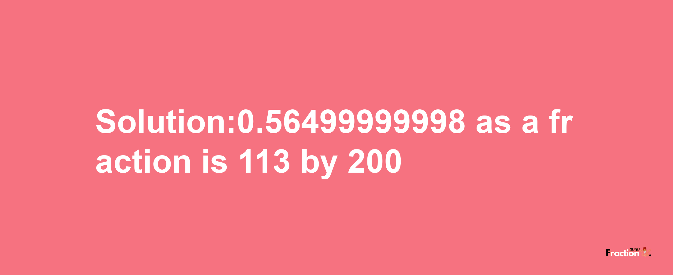 Solution:0.56499999998 as a fraction is 113/200