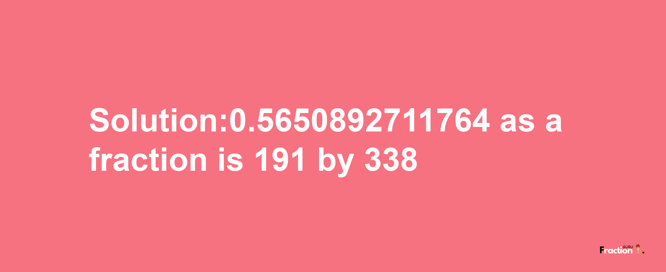 Solution:0.5650892711764 as a fraction is 191/338