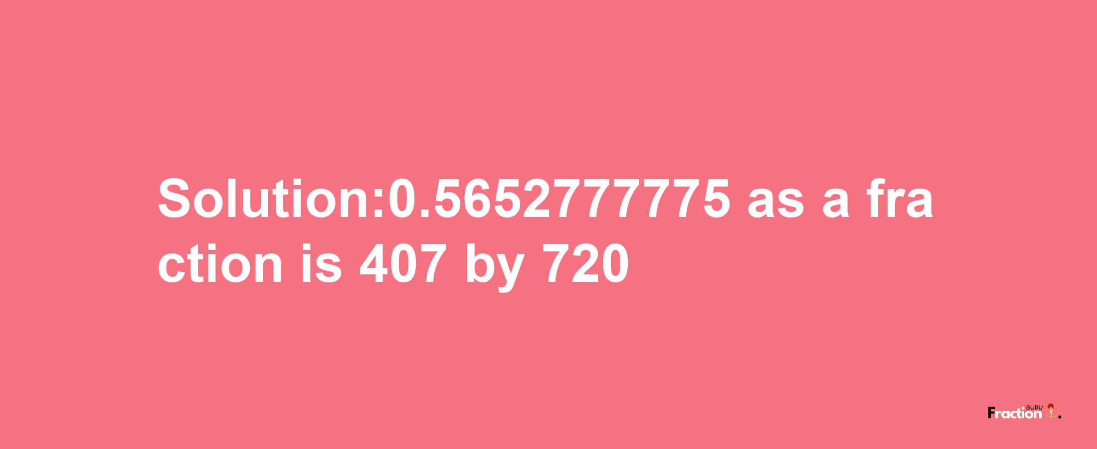 Solution:0.5652777775 as a fraction is 407/720