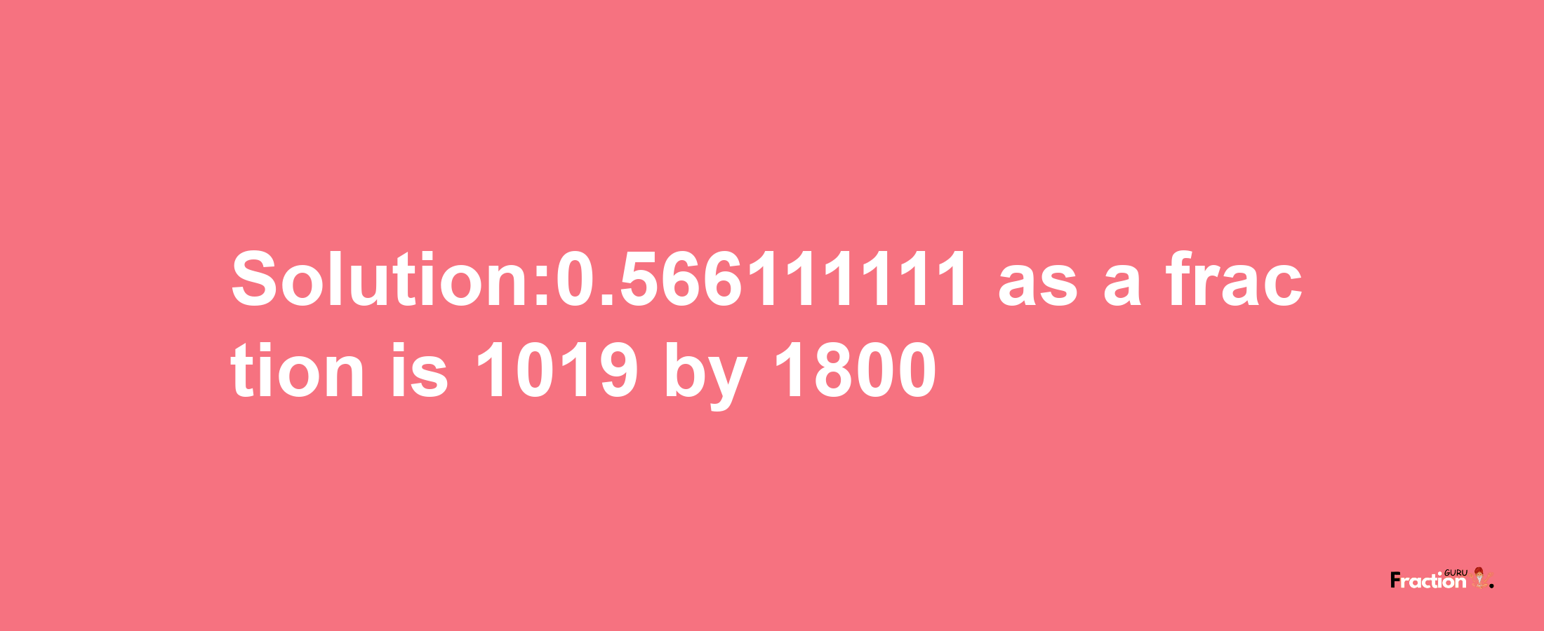 Solution:0.566111111 as a fraction is 1019/1800