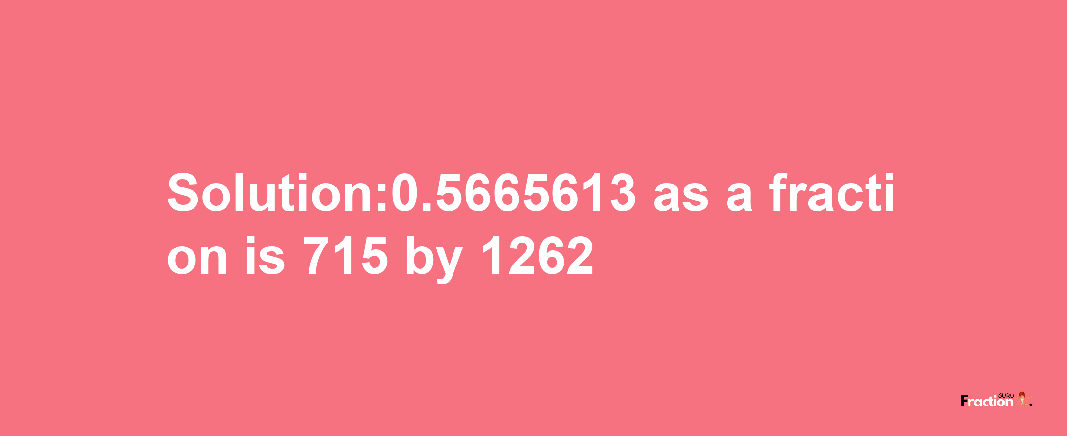 Solution:0.5665613 as a fraction is 715/1262