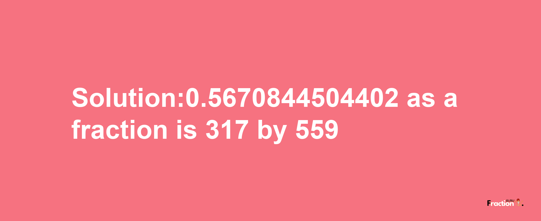 Solution:0.5670844504402 as a fraction is 317/559