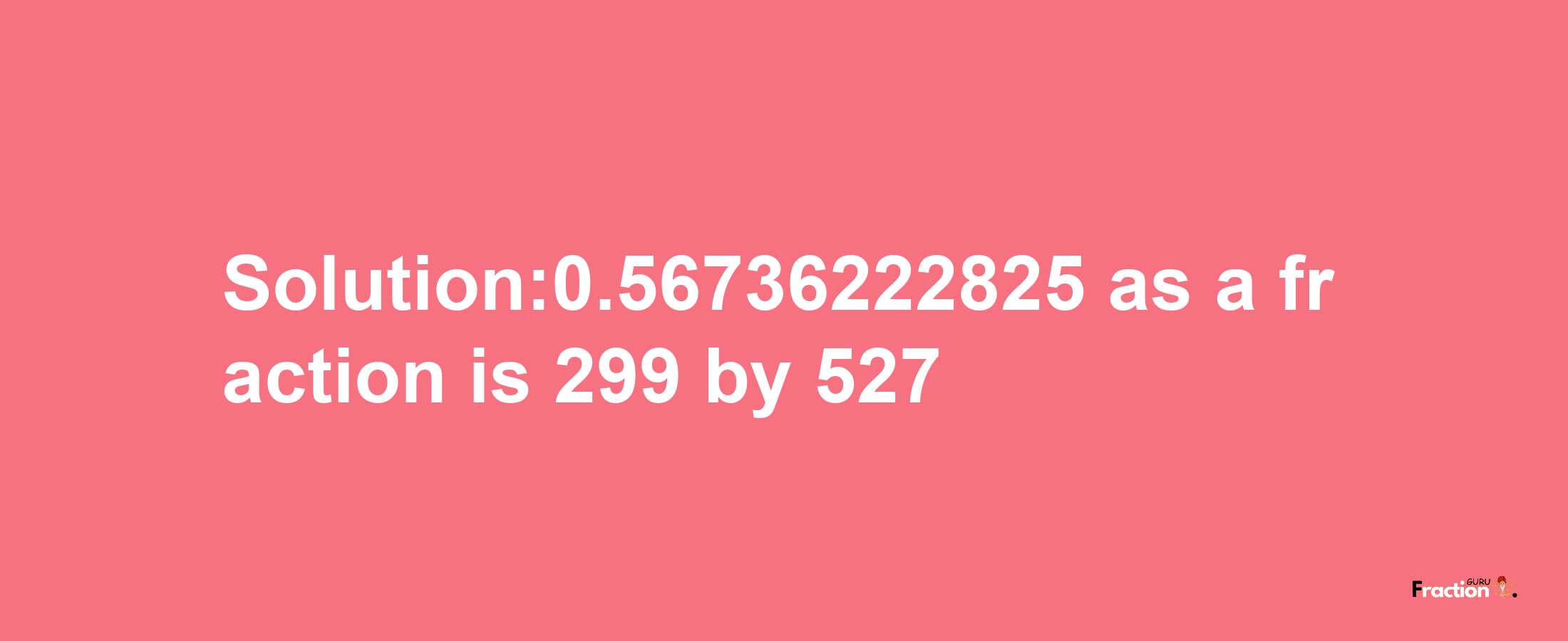 Solution:0.56736222825 as a fraction is 299/527