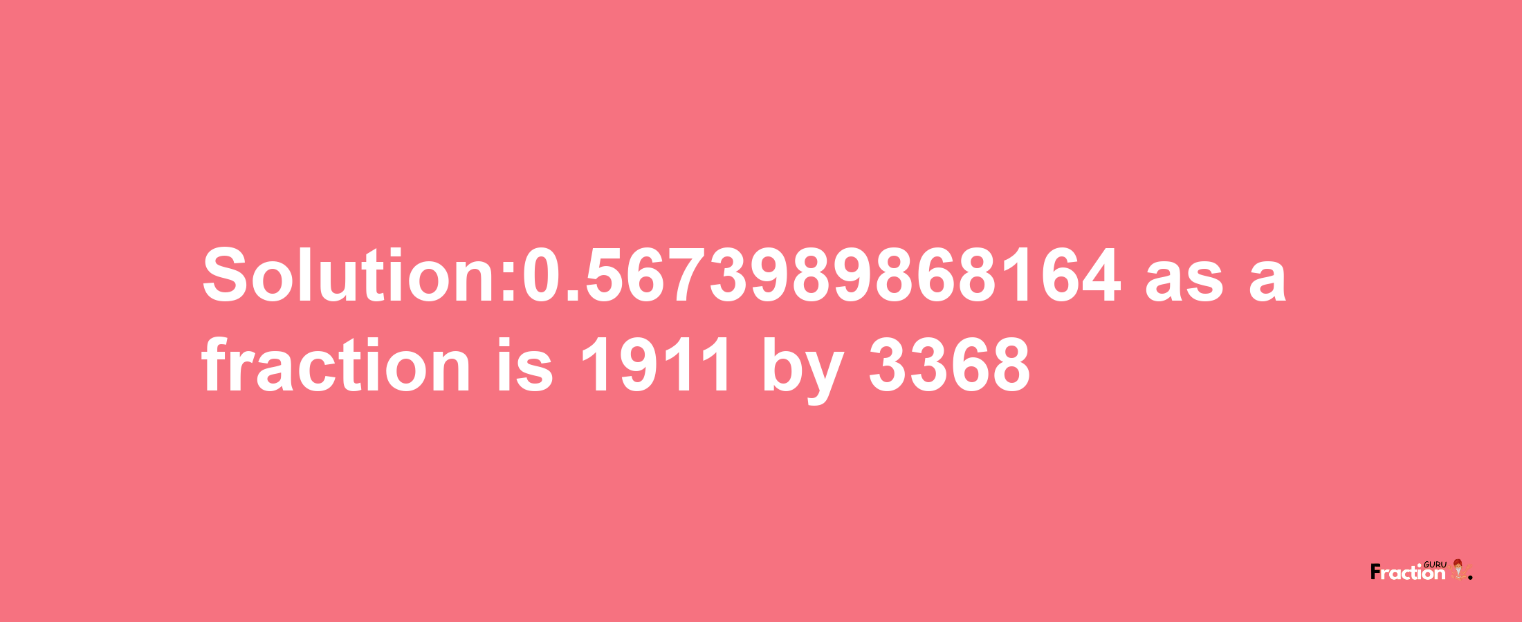 Solution:0.5673989868164 as a fraction is 1911/3368